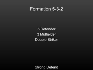 Formation 5-3-2
5 Defender
3 Midfielder
Double Striker
Strong Defend
 