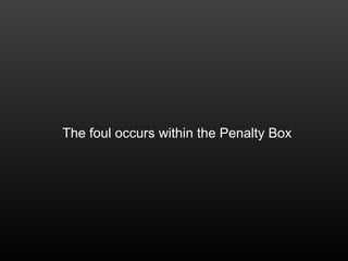 The foul occurs within the Penalty Box
 