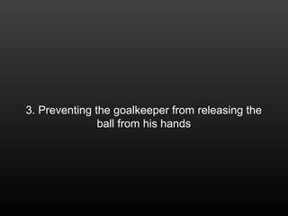 3. Preventing the goalkeeper from releasing the
ball from his hands
 