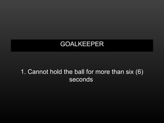 GOALKEEPER
1. Cannot hold the ball for more than six (6)
seconds
 