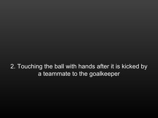 2. Touching the ball with hands after it is kicked by
a teammate to the goalkeeper
 