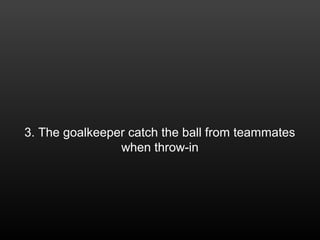 3. The goalkeeper catch the ball from teammates
when throw-in
 