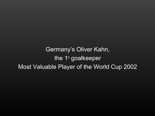 Germany’s Oliver Kahn,
the 1st
goalkeeper
Most Valuable Player of the World Cup 2002
 