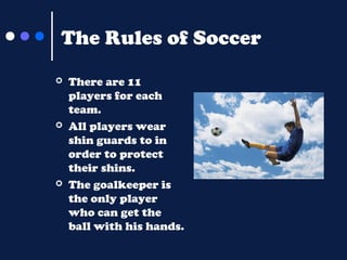 The Rules of Soccer






There are 11
players for each
team.
All players wear
shin guards to in
order to protect
their...