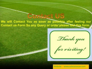 We will Contact You as soon as possible after feeling our 
Contact us Form So any Query or order please feel this form. 
Website : -www.aztecasoccer.com 
