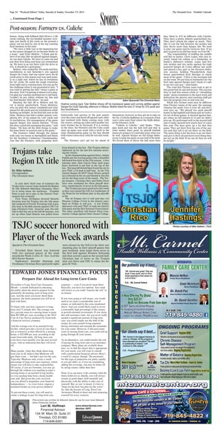Page 10 “Weekend Edition” Friday, Saturday & Sunday, November 7-9, 2014 The Chronicle-News Trinidad, Colorado 
Post-season: Farmers vs. Caliche 
TSJC soccer honored with 
Player of the Week awards 
EDWARD JONES FINANCIAL FOCUS 
Prepare Far Ahead for Long-term Care Costs 
This article was written by Edward Jones for use by your local Edward 
Jones Financial Advisor. 
Lori M. Hoffman 
Financial Advisor 
134 W. Main St. Suite 31 
Trinidad, CO 81082 
719-846-6301 
www.edwardjones.com 
Member SIPC 
November is Long-Term Care Awareness 
Month – a month dedicated to educating 
the public about the need to prepare for the 
potentially devastating costs of long-term 
care. And the more you know about these 
expenses, the better prepared you will be to 
deal with them. 
To begin with, just how expensive is long-term 
care? Consider this: The average cost 
for a private room in a nursing home is more 
than $87,000 per year, according to the 2014 
Cost of Care Survey produced by Genworth, 
a financial-services company. 
And the average cost of an assisted living 
facility, which provides a level of care that is 
not as extensive as that offered by a nursing 
home, is $42,000 per year, according to the 
same Genworth study. All long-term care 
costs have risen steadily over the past several 
years, with no indication that they will level 
off. 
Many people, when they think about long-term 
care at all, believe that Medicare will 
pay these costs — but that’s just not the case. 
Typically, Medicare only covers a small 
percentage of long-term care expenses, which 
means you will have to take responsibility. 
Of course, if you are fortunate, you may go 
through life without ever needing to enter a 
nursing home or an assisted living facility, 
or even needing help from a home health-care 
aide. But given the costs involved, 
can you afford to jeopardize your financial 
independence — or, even worse, impose a 
potential burden on your grown children? 
To prevent these events, you will need to 
create a strategy to pay for long-term care 
expenses — even if you never incur them. 
Basically, you have two options: You could 
self-insure or you could “transfer the risk” to 
an insurer. 
If you were going to self-insure, you would 
need to set aside a considerable sum of 
money, as indicated by the costs mentioned 
above. And you would likely need to invest 
a reasonably high percentage of this money 
in growth-oriented investments. If you chose 
this self-insurance route, but you never really 
needed a significant amount of long-term 
care, you could simply use the bulk of the 
money for your normal living expenses 
during retirement and earmark the remainder 
for your estate. However, if did need many 
years of nursing home care, you could end up 
going through all your money. 
As an alternative, you could transfer the risk 
of paying for long-term care to an insurance 
company. Many plans are available these 
days, so, to find the choice that is appropriate 
for your needs, you will want to consult 
with a professional financial advisor. Here’s 
a word of caution, though: The premiums 
for this type of protection rise pretty rapidly 
as you get older, so, if you are considering 
adding this coverage, you may be better off 
by acting sooner, rather than later. 
None of us can know with certainty what the 
future holds for us. Ideally, you will always 
remain in good shape, both mentally and 
physically, with the ability to take care of 
yourself. But, as you’ve heard, it’s best to 
“hope for the best, but plan for the worst.” 
So, take the lessons of Long-Term Care 
Awareness Month to heart and start preparing 
yourself for every scenario. 
... Continued from Page 1 
downs. Along with fullback Seth Silver’s 1,100 
yards rushing, the two-headed monster aver-ages 
just South of 350 yards on the ground a 
game, not too bad for one of the top running 
back tandems in the state. 
“We were a little rust at the beginning but 
as the season dragged on we became better as 
a team,” said Tyler Moltrer. “I think and be-lieve 
if we play like we played against Sangre, 
we can beat Caliche. We have to come out and 
pop then first thing and keep our momentum 
up. We have to go out there with the drive to 
win. It should be a good game.” 
Moltrer, who rushed for 370 yards and four 
touchdowns in last Saturday’s win against 
Sangre De Cristo, had one career carry for 85 
yards prior to this season and was used main-ly 
as a tight end, where he has 33 receptions 
for 557 yards. He noted the tough transition 
from tight end to running back, but was up for 
the challenge when it was presented to him. “I 
was used to getting the ball 7 times a game at 
the most. Now I’m getting it almost every play. 
I’m glad my coaches switched me to tail back. 
Couldn’t be any where without my line and 
my lead blocker Seth Silver,” he said. 
Handing the ball off to Moltrer and Sil-ver 
is junior quarterback, Tyson Montoya, 
who up until this season completed just nine 
passes for 303 yards and six touchdowns while 
backing up Schafer. In his first full year at the 
helm, Montoya has had a stellar season; com-pleting 
50% of his passes for 1,037 yards and 
10 touchdowns. His management of the game 
against Sangre was almost flawless. “Tyson 
has done a good job managing the game,” said 
Dasko. “He does all the little things to make 
the team better in practice and in the game.” 
The Farmers rolled through the season 
with only two losses in Springfield and Simla 
for the Southern Conference Championship. 
Just like the Farmers, both programs have 
historically had success in the post season 
over the years and faced off against each other 
last weekend with Simla coming away with 
the victory, setting up a date with another his-toric 
Farmer foe in Norwood. If it is written 
in the stars, the Farmers and the Cubs could 
meet up again next week with a birth in the 
state championship game on the line should 
both teams come away with the win this week-end. 
The Farmers can’t get too far ahead of 
themselves, however as they get set to take on 
the No. 2 Caliche Buffaloes in a rematch of last 
year’s state semi final where the Buffs defeat-ed 
the Farmers, 44-40. 
“Caliche is Caliche,” said Dasko. “They 
play hard and run the ball well and that is 
what makes them good. In playoff football 
teams are going to try and take away what you 
do well. Against Sangre we did things defen-sively 
to keep the game on one half of the field. 
We forced them to throw the ball more than 
they liked to. It’ll be different with Caliche. 
They have a pretty athletic quarterback too. 
They don’t attack the edges as much. They 
like to run the ball between the tackles and 
they throw more than Sangre did. We need 
to play our game and be turnover free. If we 
play as good as we did last week, we’ll be OK.” 
The responsibility of stuffing the middle 
will fall on junior, Chris Lujan, who just re-cently 
found his calling as a linebacker in 
Dasko’s defensive scheme. Lujan had five 
solo tackles and two sacks against the high 
powered Sangre de Cristo offense last week 
and played a key part in the Farmers defen-sive 
success, holding Thunderbirds dual 
threat quarterback Kyle Beiriger in check 
most of the game. “Chris is the strongest kid 
on the team. We put him at linebacker for the 
first time against Sangre and I think it’s safe 
to say he’s our guy,” said Dasko. 
The road this Farmer team took to get to 
this point had its ups and downs. The success 
they’ve had this season while in “rebuilding 
mode” shows testament to the hard work and 
dedication the players and coaching staff put 
into the program year in and year out. 
While this Farmer team may be different 
than Farmer teams of the past, the message 
remains the same: Give it your all, and don’t 
ever give up. “We played two good playoff 
teams in Springfield and Simla and we took a 
lot out of those games. It showed against San-gre 
when we fell behind 21-13 and we didn’t 
give up. We performed well in the second half 
and it really showed how much they’ve come 
this year The boys grew up a lot that that 
game. They got their first big win of the sea-son 
and they left it all out there on the field. 
The main thing is for the boys to go out there 
and give it their all and leave everything they 
got out on the field. If we can do that we will 
be alright.” 
Special to The Chronicle-News 
Trinidad State Soccer was honored 
with two national player of the week 
awards for Week 11 (Oct. 27 - Nov. 2) of the 
2014 Soccer Season. 
Sophomore Jennifer Hastings and 
Freshman Christian Rico (pictured right) 
were chosen by the NJCAA for their out-standing 
play in their playoff games this 
past weekend. Jenn made three saves in 
the first half against Western Nebraska 
and then scored a goal in the second half. 
Christian had 14 saves as the Trojans 
shut out Otero and USU to claim the Re-gion 
IX Title. 
Sports 
Adam Sperandio/The Chronicle-News 
Hoehne running back Tyler Moltrer shows off his impressive speed and running abilities against 
Sangre De Cristo Saturday afternoon in Mosca. Moltrer toted the rock 27 times for 370 yards and 
four touchdowns. 
Trojans take 
Region IX title 
By Mike Salbato 
Correspondent 
The Chronicle-News 
In only their third year of existence the 
Trojan men’s soccer team claimed the Region 
IX title defeated defending champion Otero 
3-0 to bring home the hardware. Trinidad 
State is now set to play in the District Tour-nament 
this weekend. 
First Team All-Region forward Ricardo 
Zacarias sent the Trojans into the title game 
last weekend in Powell, Wyoming with a pen-alty 
kick in the 85th minute against USU Col-lege 
of Eastern Utah. Zacarias’ goal, the only 
ball to find the net in the full 90 minutes, was 
set up when Saad Hissein was pulled down 
from behind in the box. The Trojans defense 
tightened up for the last few minutes secur-ing 
the victory. 
In the championship against Otero, Julian 
Padilla got the scoring going with a beautiful 
left-footed free kick in the 27th minute. A few 
minutes later Alan Garcia Pena used some 
fancy footwork to get free at the top of the 
box. His long left-footed blast found the net to 
give TSJC a 2-0 lead at half time. In the 77th 
minute Region IX MVP Oscar Rivero picked 
up a rebound in the six and blasted it into the 
net for the final score of the match. The Tro-jan 
keepers, Christian Rico and Pedro Perez 
have now combined for three playoff shut-outs, 
combining for 13 saves in the title game. 
The Trojans got more good news this week 
as Rico was named the NJCAA Goalkeeper of 
the Week for his brilliant play in the playoffs 
so far. 
The #6 Trojans (18-1-1) will next face #15 
Phoenix College (17-6-0) in the district semi-final 
on Friday at 4:30 p.m. A win Friday 
afternoon will send TSJC to both the district 
title game and the 2014 National Tournament. 
The other semifinal will feature Pima Com-munity 
College against Otero Junior College. 
Photos courtesy of Mike Salbato / TSJC 
