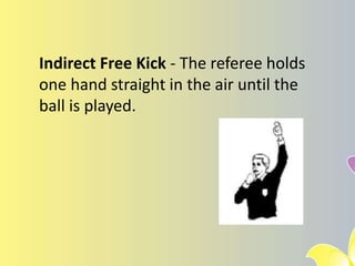 Indirect Free Kick - The referee holds
one hand straight in the air until the
ball is played.
 