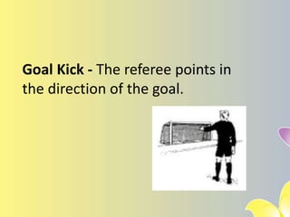 Goal Kick - The referee points in
the direction of the goal.
 
