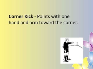 Corner Kick - Points with one
hand and arm toward the corner.
 