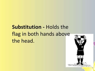 ASSISTANT REFEREE SIGNALS
(using flags)
Substitution - Holds the
flag in both hands above
the head.
 