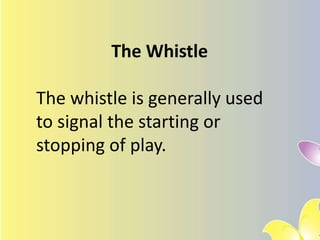 The Whistle
The whistle is generally used
to signal the starting or
stopping of play.
 
