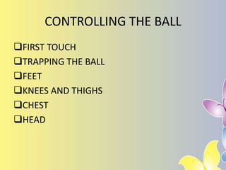 CONTROLLING THE BALL
FIRST TOUCH
TRAPPING THE BALL
FEET
KNEES AND THIGHS
CHEST
HEAD
 