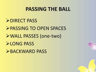 PASSING THE BALL
DIRECT PASS
PASSING TO OPEN SPACES
WALL PASSES (one-two)
LONG PASS
BACKWARD PASS
 