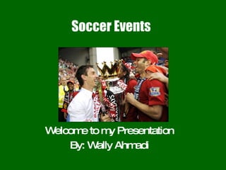 Soccer Events Welcome to my Presentation By: Wally Ahmadi 
