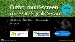 October 4th, 5th & 6th 2018.NET Conf AR v2018
Futbol multi-screen
con Azure SignalR Service
Ing. Jose A. Fernandez
Tech Lead
@fernandezja
 