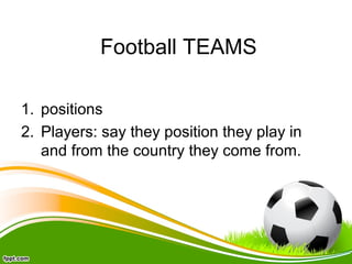 Football TEAMS
1. positions
2. Players: say they position they play in
and from the country they come from.
 