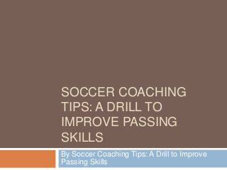 SOCCER COACHING
TIPS: A DRILL TO
IMPROVE PASSING
SKILLS
By Soccer Coaching Tips: A Drill to Improve
Passing Skills

 