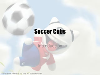 Soccer Cubs

                                             Introduction




COPYRIGHT OF SUBHAMOY DAS 2011. ALL RIGHTS RESERVED
 