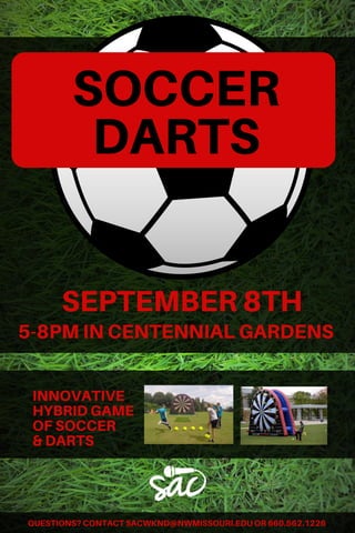 SOCCER
DARTS
SEPTEMBER 8TH
5-8PM IN CENTENNIAL GARDENS
INNOVATIVE
HYBRID GAME
OF SOCCER
& DARTS
QUESTIONS? CONTACT SACWKND@NWMISSOURI.EDU OR 660.562.1226
 