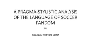 A PRAGMA-STYLISTIC ANALYSIS
OF THE LANGUAGE OF SOCCER
FANDOM
By
DOSUNMU TEMITOPE MARIA
 