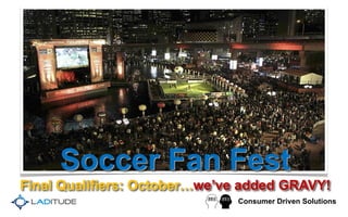 Consumer Driven Solutions
Soccer Fan Fest
Final Qualifiers: October…we’ve added GRAVY!
 