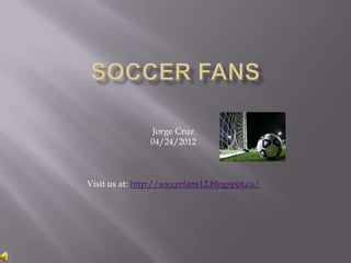 Jorge Cruz
                04/24/2012



Visit us at: http://soccerfans12.blogspot.ca/
 