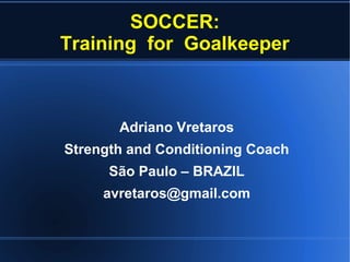 SOCCER:
Training for Goalkeeper
Adriano Vretaros
Strength and Conditioning Coach
São Paulo – BRAZIL
avretaros@gmail.com
 
