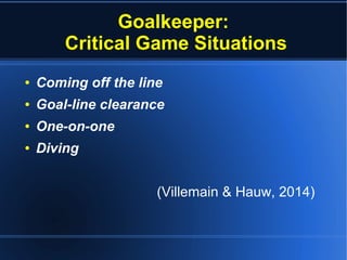 Goalkeeper:
Critical Game Situations
● Coming off the line
● Goal-line clearance
● One-on-one
● Diving
(Villemain & Hauw, 2014)
 