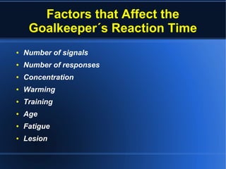 Factors that Affect the
Goalkeeper´s Reaction Time
● Number of signals
● Number of responses
● Concentration
● Warming
● Training
● Age
● Fatigue
● Lesion
 