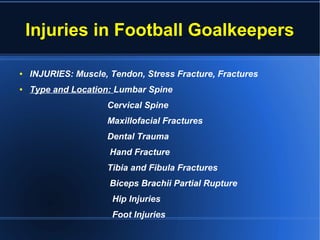Injuries in Football Goalkeepers
● INJURIES: Muscle, Tendon, Stress Fracture, Fractures
● Type and Location: Lumbar Spine
Cervical Spine
Maxillofacial Fractures
Dental Trauma
Hand Fracture
Tibia and Fibula Fractures
Biceps Brachii Partial Rupture
Hip Injuries
Foot Injuries
 