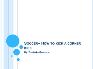 SOCCER– HOW TO KICK A CORNER
KICK
By: Trechaka Goodson
 
