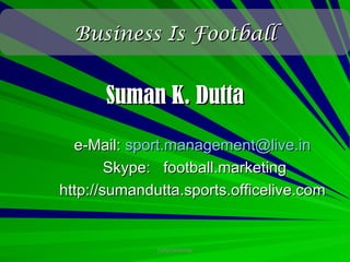 Business Is Football


      Suman K. Dutta
  e-Mail: sport.management@live.in
        Skype: football.marketing
http://sumandutta.sports.officelive.com


              CONFIDENTIAL
 