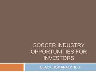 SOCCER INDUSTRY
OPPORTUNITIES FOR
INVESTORS
BLACK BOX ANALYTICS
 