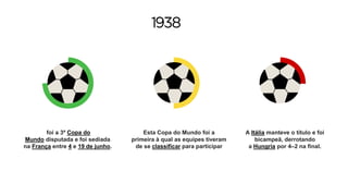1938
foi a 3º Copa do
Mundo disputada e foi sediada
na França entre 4 e 19 de junho.
Esta Copa do Mundo foi a
primeira à qual as equipes tiveram
de se classificar para participar
A Itália manteve o título e foi
bicampeã, derrotando
a Hungria por 4–2 na final.
 