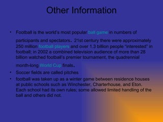 Other Information <ul><li>Football is the world’s most popular  ball game  in numbers of participants and spectators .  21...