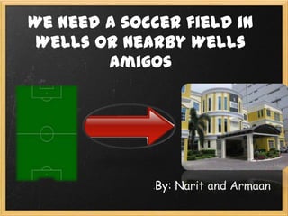We need a soccer field in
 Wells or nearby Wells
        amigos




              By: Narit and Armaan
 