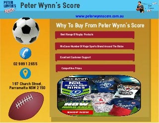 Peter Wynn's Score
Why To Buy From Peter Wynn's Score
Best Range Of Rugby Products
We Cover Number Of Major Sports Brand Around The Globe
Excellent Customer Support
Competitive Prices
www.peterwynnscore.com.au
02 9891 2655
197 Church Street,
Parramatta NSW 2150
 