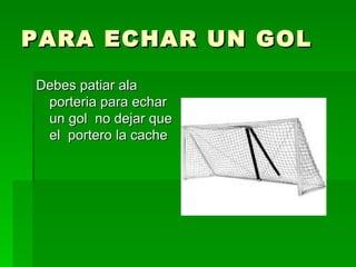 PARA ECHAR UN GOL Debes patiar ala porteria para echar un gol  no dejar que  el  portero la cache 