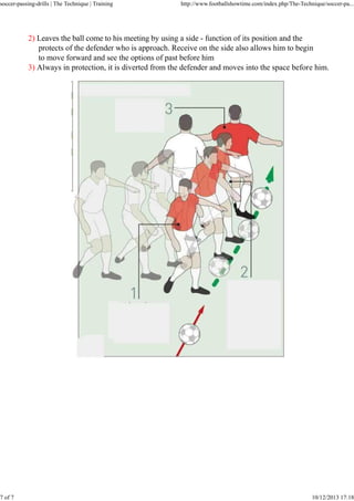 soccer-passing-drills | The Technique | Training

7 of 7

http://www.footballshowtime.com/index.php/The-Technique/soccer-pa...

2) Leaves the ball come to his meeting by using a side - function of its position and the
protects of the defender who is approach. Receive on the side also allows him to begin
to move forward and see the options of past before him
3) Always in protection, it is diverted from the defender and moves into the space before him.

10/12/2013 17:18

 