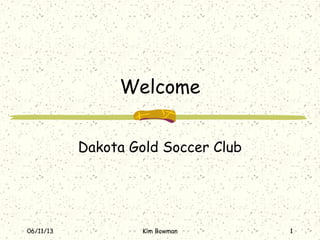 06/11/13 Kim Bowman 1
Welcome
Dakota Gold Soccer Club
 