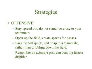 Strategies
• OFFENSIVE:
– Stay spread out, do not stand too close to your
teammate.
– Open up the field, create spaces for...
