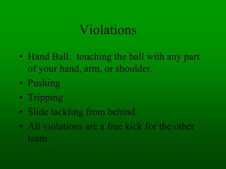 Violations
• Hand Ball: touching the ball with any part
of your hand, arm, or shoulder.
• Pushing
• Tripping
• Slide tackl...