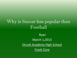 Why is Soccer less popular then
          Football
                  Ryan
              March 1,2013
       Orcutt Academy High School
               Frosh Core
 