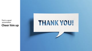 That is a good
presentation
Cheer him up
 