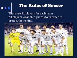 The Rules of Soccer
There are 11 players for each team.
All players wear shin guards to in order to
protect their shins.

 