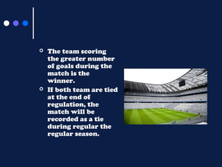 



The team scoring
the greater number
of goals during the
match is the
winner.
If both team are tied
at the end of
regulation, the
match will be
recorded as a tie
during regular the
regular season.

 