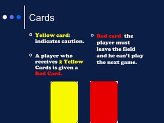 Cards


Yellow card:
indicates caution.



A player who
receives 2 Yellow
Cards is given a
Red Card.



Red card: the
player must
leave the field
and he can’t play
the next game.

 