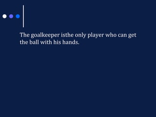 The goalkeeper isthe only player who can get
the ball with his hands.

 