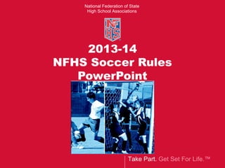 Take Part. Get Set For Life.™
National Federation of State
High School Associations
2013-14
NFHS Soccer Rules
PowerPoint
 