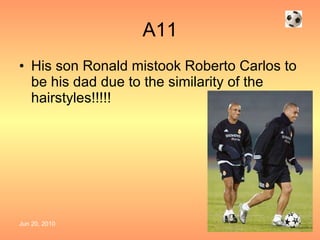 A11 His son Ronald mistook Roberto Carlos to be his dad due to the similarity of the hairstyles!!!!! 